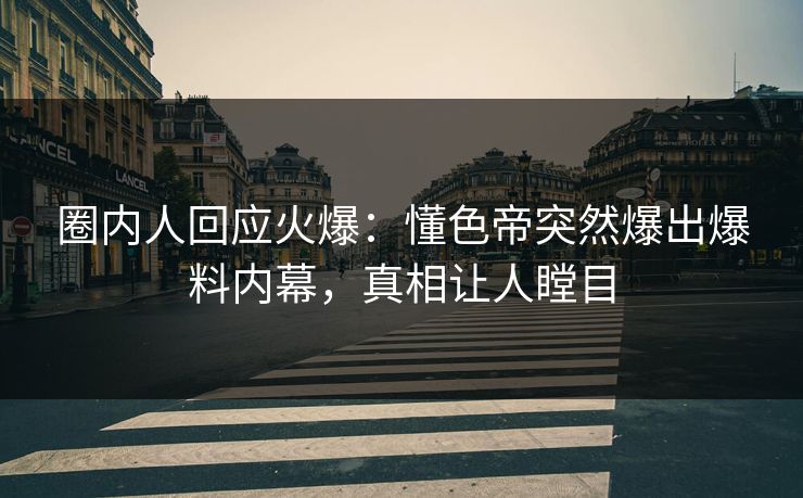 圈内人回应火爆：懂色帝突然爆出爆料内幕，真相让人瞠目