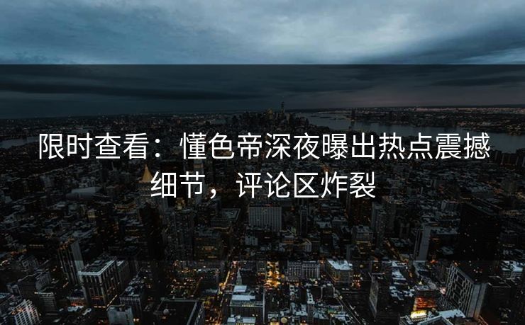 限时查看：懂色帝深夜曝出热点震撼细节，评论区炸裂