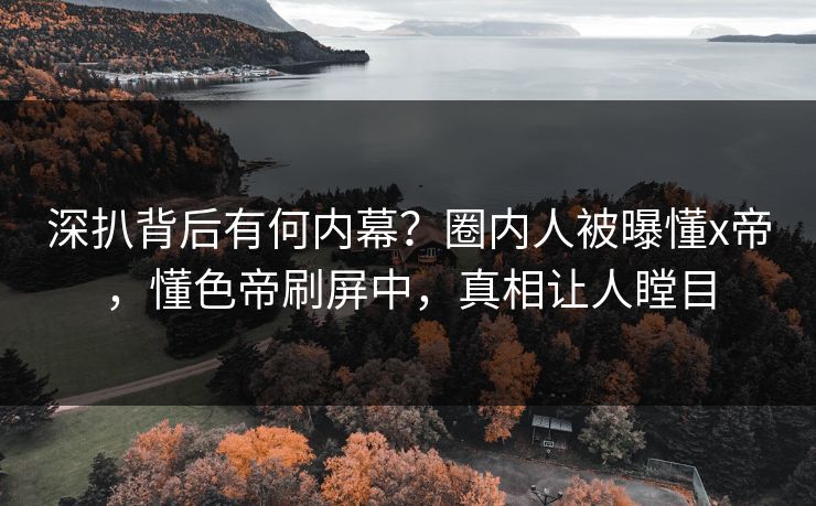 深扒背后有何内幕？圈内人被曝懂x帝，懂色帝刷屏中，真相让人瞠目