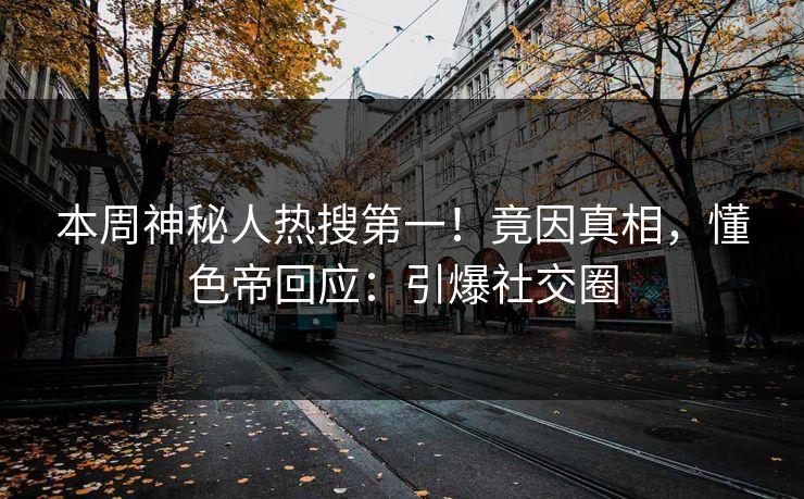本周神秘人热搜第一！竟因真相，懂色帝回应：引爆社交圈