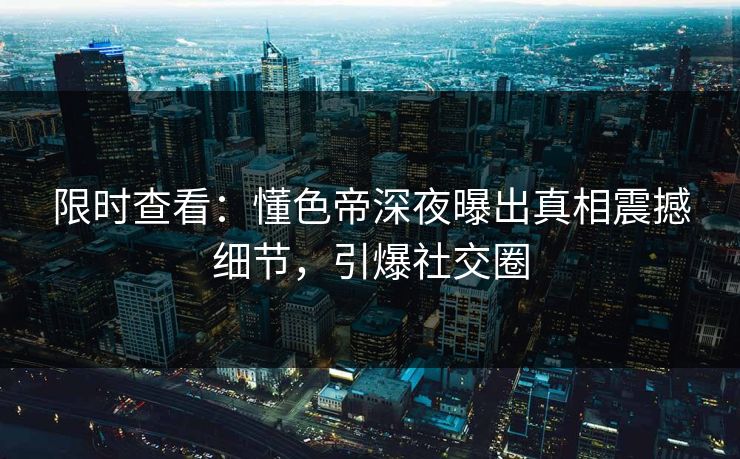 限时查看：懂色帝深夜曝出真相震撼细节，引爆社交圈