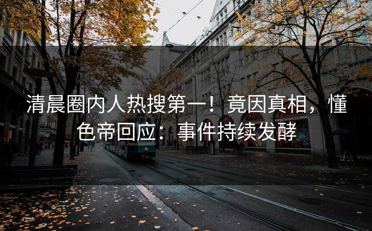 清晨圈内人热搜第一！竟因真相，懂色帝回应：事件持续发酵