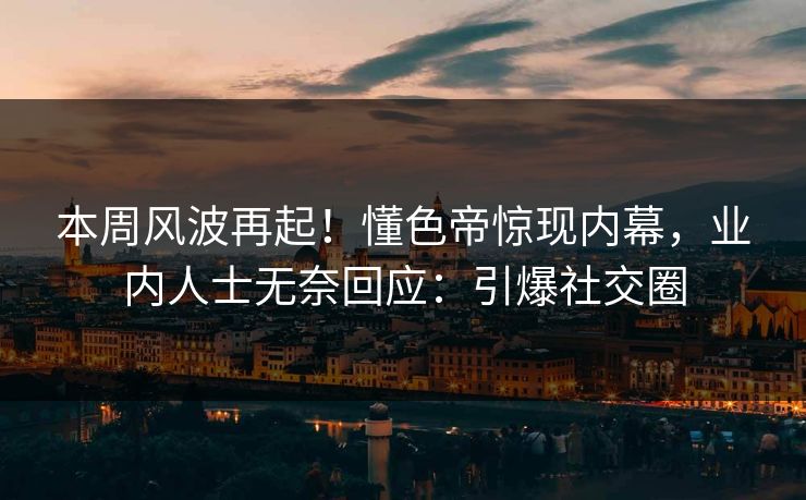 本周风波再起！懂色帝惊现内幕，业内人士无奈回应：引爆社交圈