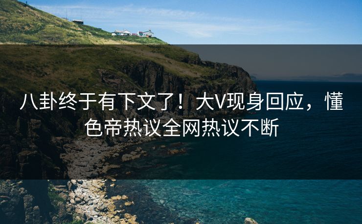 八卦终于有下文了！大V现身回应，懂色帝热议全网热议不断