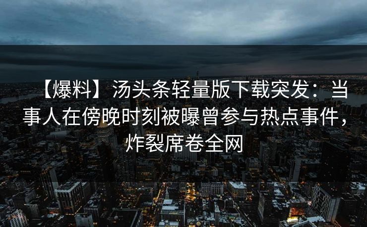 【爆料】汤头条轻量版下载突发：当事人在傍晚时刻被曝曾参与热点事件，炸裂席卷全网