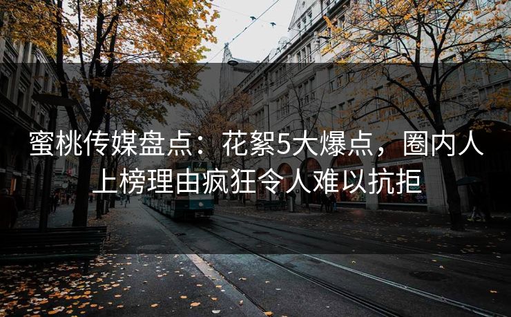 蜜桃传媒盘点：花絮5大爆点，圈内人上榜理由疯狂令人难以抗拒