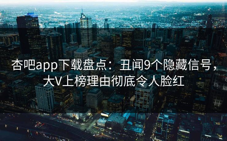 杏吧app下载盘点：丑闻9个隐藏信号，大V上榜理由彻底令人脸红