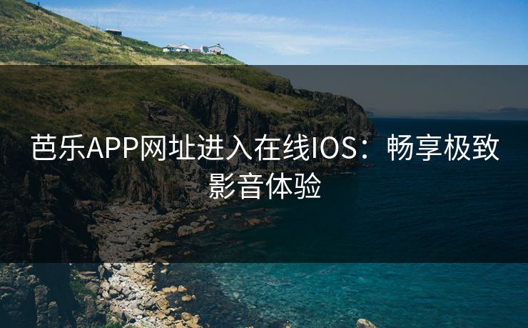 芭乐APP网址进入在线IOS：畅享极致影音体验