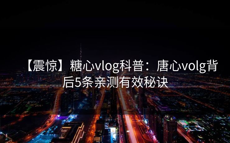 【震惊】糖心vlog科普：唐心volg背后5条亲测有效秘诀