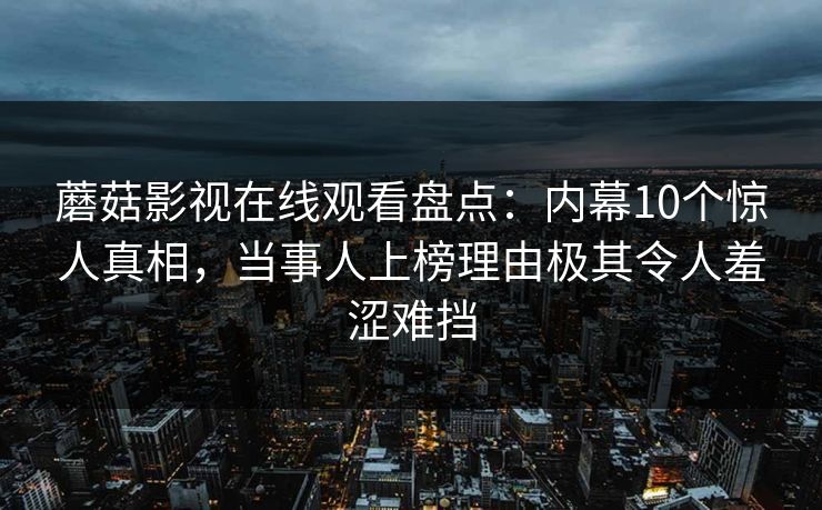 蘑菇影视在线观看盘点：内幕10个惊人真相，当事人上榜理由极其令人羞涩难挡