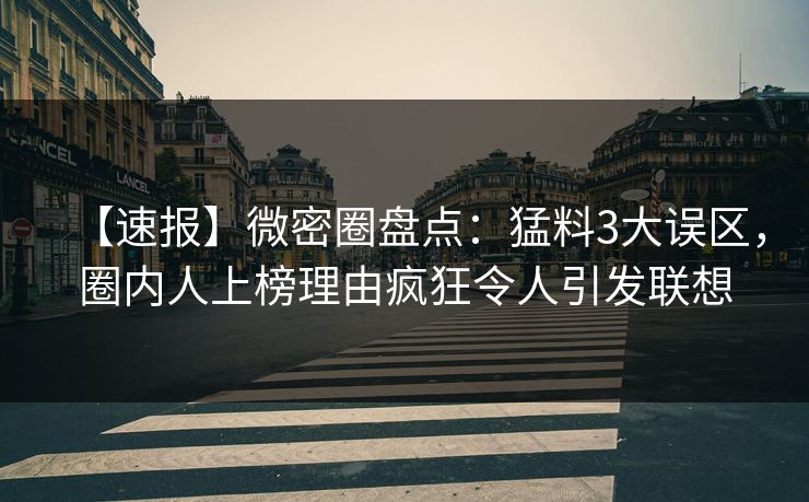 【速报】微密圈盘点：猛料3大误区，圈内人上榜理由疯狂令人引发联想