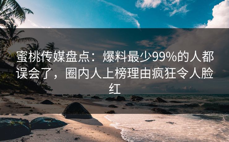蜜桃传媒盘点:爆料最少99%的人都误会了,圈内人上榜理由疯狂令人脸红 蜜桃传媒盘点:爆料最少99%的人都误会了,圈内人上榜理由疯狂令人脸红
