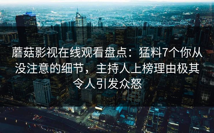 蘑菇影视在线观看盘点:猛料7个你从没注意的细节,主持人上榜理由极其令人引发众怒 蘑菇影视在线观看盘点:猛料7个你从没注意的细节,主持人上榜理由极其令人引发众怒