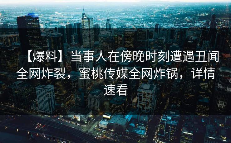 【爆料】当事人在傍晚时刻遭遇丑闻全网炸裂,蜜桃传媒全网炸锅,详情速看 【爆料】当事人在傍晚时刻遭遇丑闻全网炸裂,蜜桃传媒全网炸锅,详情速看