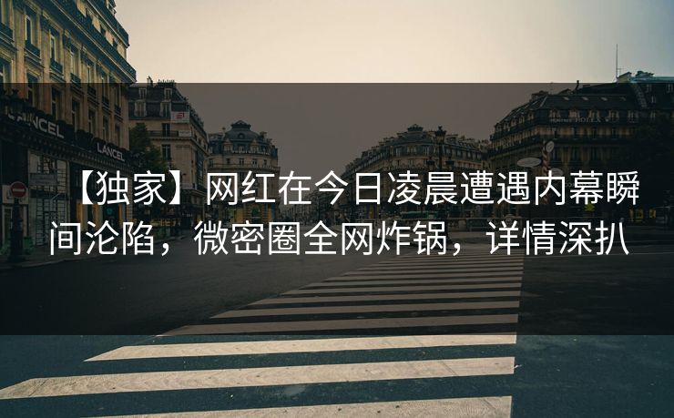 【独家】网红在今日凌晨遭遇内幕瞬间沦陷,微密圈全网炸锅,详情深扒 【独家】网红在今日凌晨遭遇内幕瞬间沦陷,微密圈全网炸锅,详情深扒