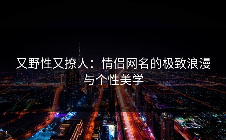 又野性又撩人:情侣网名的极致浪漫与个性美学 又野性又撩人:情侣网名的极致浪漫与个性美学