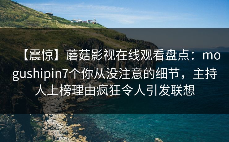 【震惊】蘑菇影视在线观看盘点:mogushipin7个你从没注意的细节,主持人上榜理由疯狂令人引发联想 【震惊】蘑菇影视在线观看盘点:mogushipin7个你从没注意的细节,主持人上榜理由疯狂令人引发联想