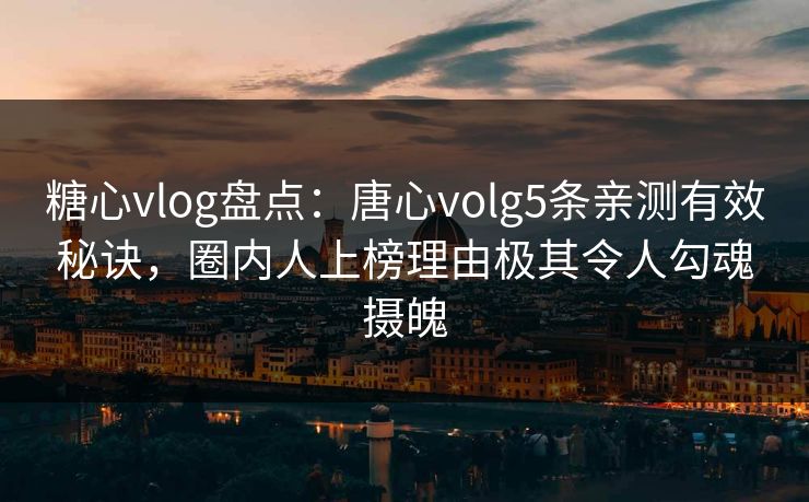 糖心vlog盘点：唐心volg5条亲测有效秘诀，圈内人上榜理由极其令人勾魂摄魄