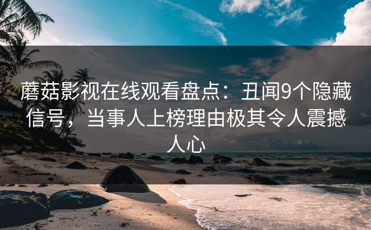 蘑菇影视在线观看盘点:丑闻9个隐藏信号,当事人上榜理由极其令人震撼人心 蘑菇影视在线观看盘点:丑闻9个隐藏信号,当事人上榜理由极其令人震撼人心