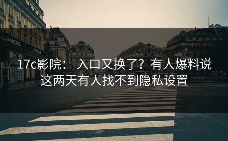 17c影院: 入口又换了?有人爆料说这两天有人找不到隐私设置 17c影院: 入口又换了?有人爆料说这两天有人找不到隐私设置