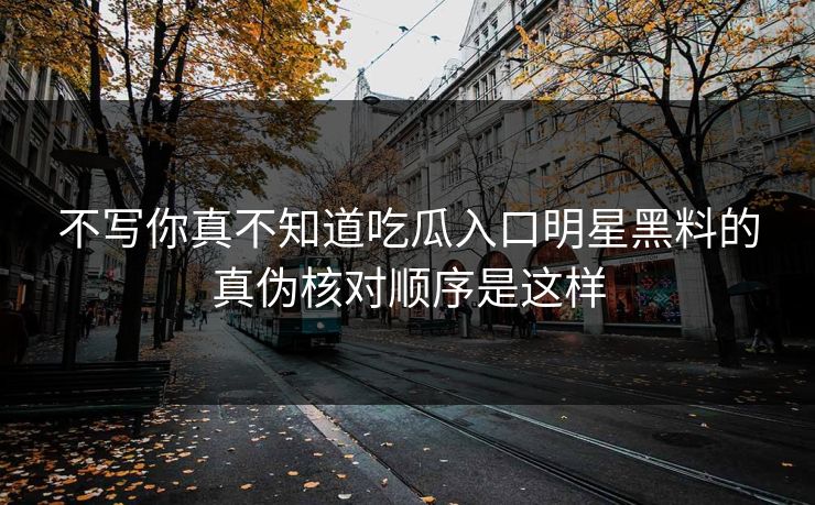 不写你真不知道吃瓜入口明星黑料的真伪核对顺序是这样