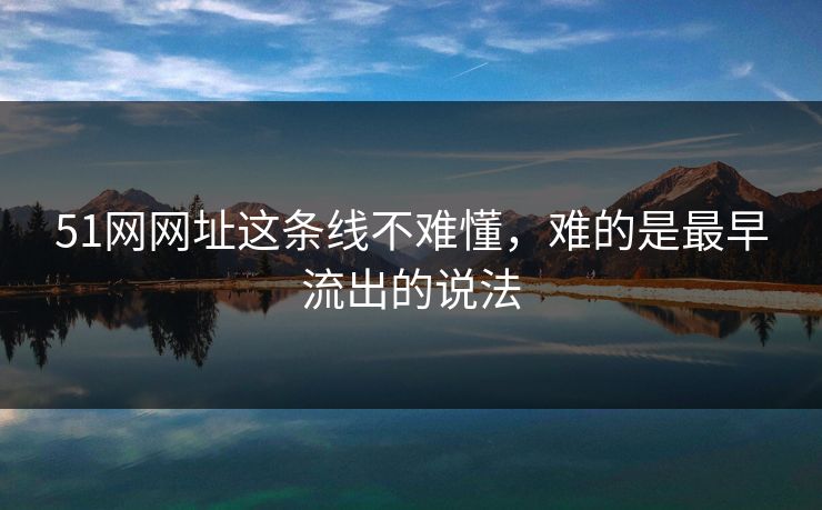 51网网址这条线不难懂，难的是最早流出的说法