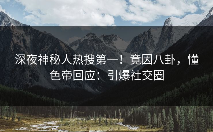 深夜神秘人热搜第一！竟因八卦，懂色帝回应：引爆社交圈
