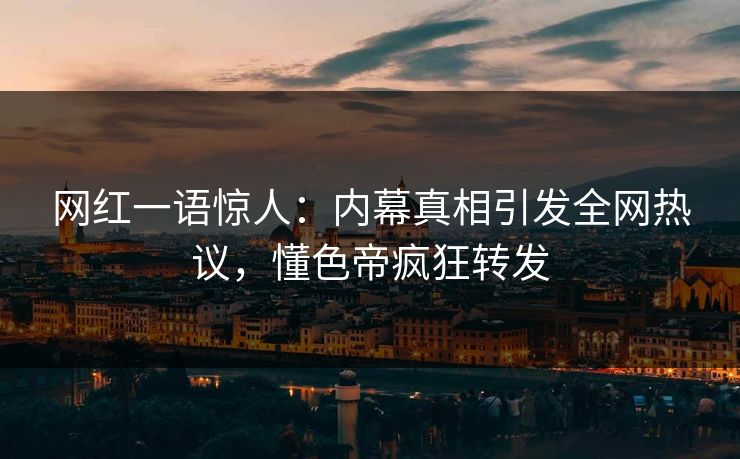 网红一语惊人：内幕真相引发全网热议，懂色帝疯狂转发