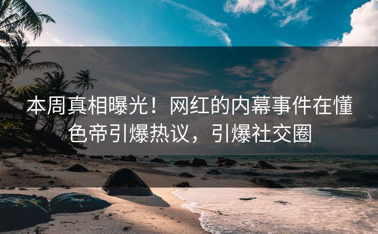 本周真相曝光！网红的内幕事件在懂色帝引爆热议，引爆社交圈