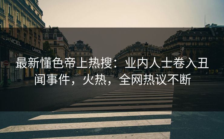 最新懂色帝上热搜：业内人士卷入丑闻事件，火热，全网热议不断