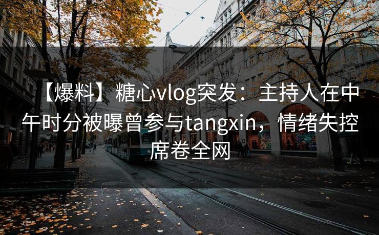 【爆料】糖心vlog突发：主持人在中午时分被曝曾参与tangxin，情绪失控席卷全网