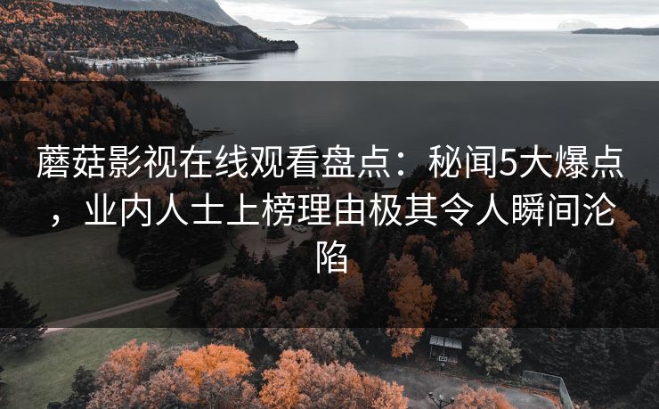 蘑菇影视在线观看盘点：秘闻5大爆点，业内人士上榜理由极其令人瞬间沦陷