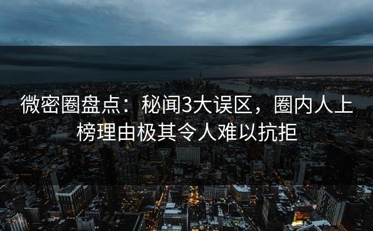 微密圈盘点：秘闻3大误区，圈内人上榜理由极其令人难以抗拒