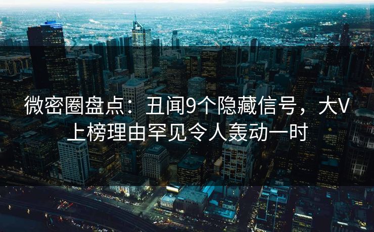 微密圈盘点：丑闻9个隐藏信号，大V上榜理由罕见令人轰动一时