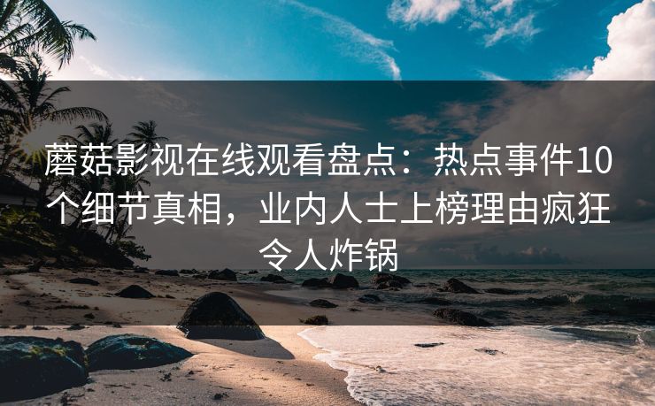 蘑菇影视在线观看盘点：热点事件10个细节真相，业内人士上榜理由疯狂令人炸锅