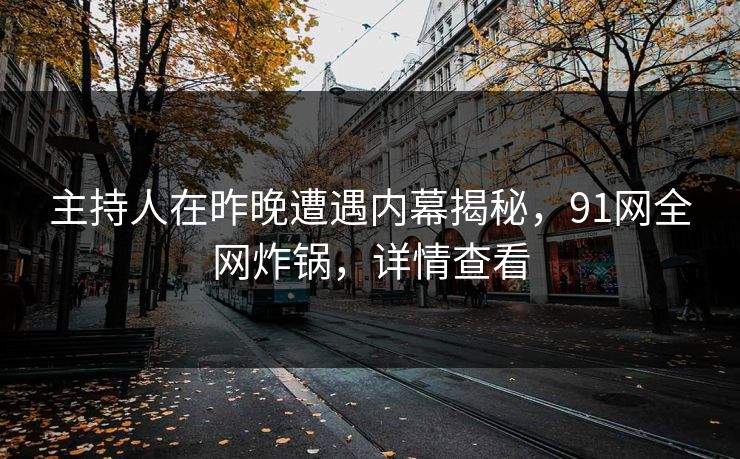 主持人在昨晚遭遇内幕揭秘，91网全网炸锅，详情查看