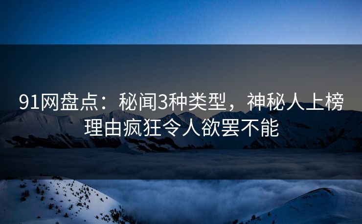 91网盘点：秘闻3种类型，神秘人上榜理由疯狂令人欲罢不能