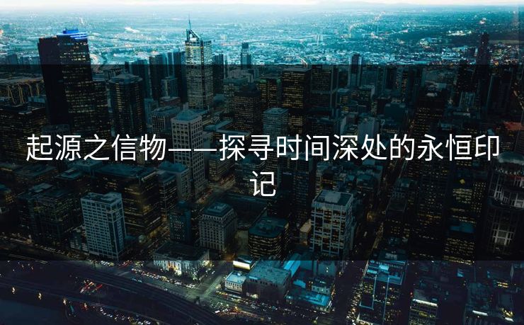 起源之信物——探寻时间深处的永恒印记