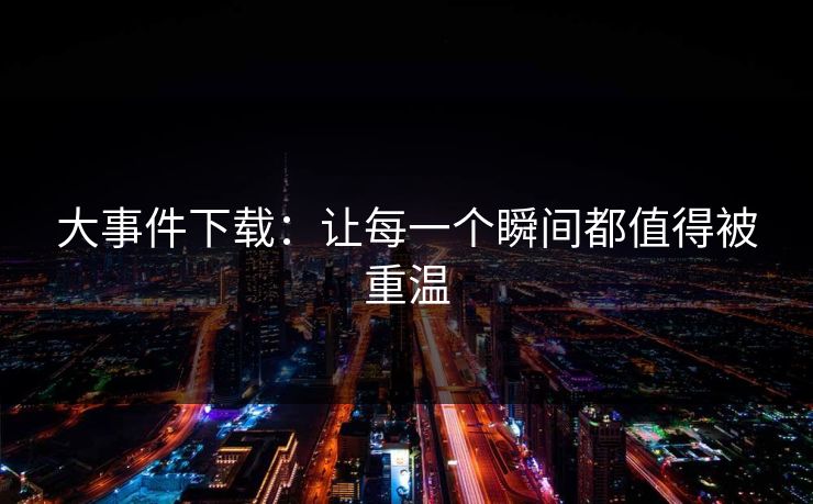 大事件下载：让每一个瞬间都值得被重温