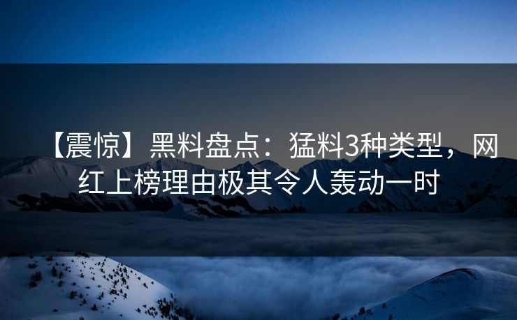 【震惊】黑料盘点：猛料3种类型，网红上榜理由极其令人轰动一时
