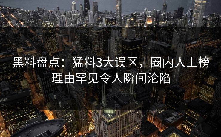 黑料盘点：猛料3大误区，圈内人上榜理由罕见令人瞬间沦陷