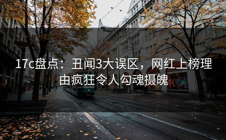 17c盘点：丑闻3大误区，网红上榜理由疯狂令人勾魂摄魄