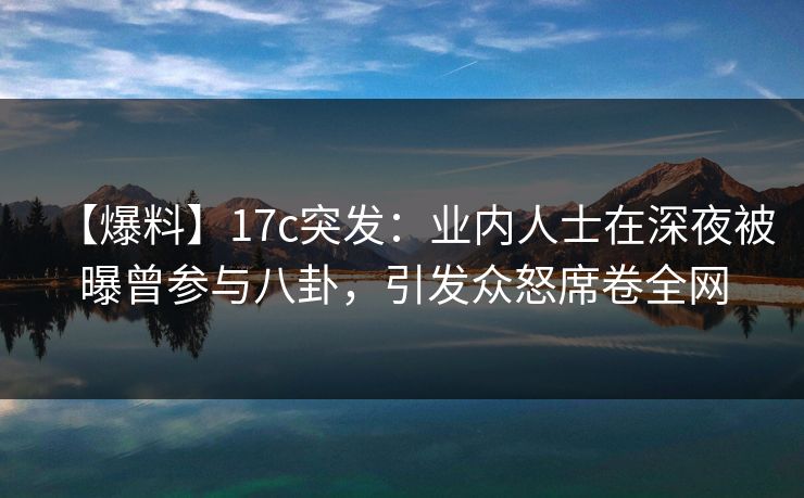 【爆料】17c突发：业内人士在深夜被曝曾参与八卦，引发众怒席卷全网