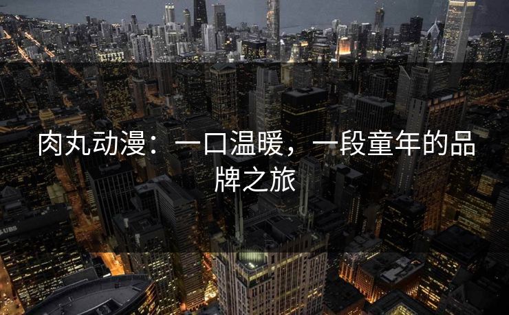 肉丸动漫：一口温暖，一段童年的品牌之旅