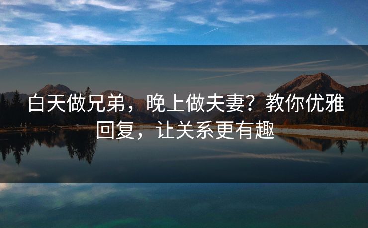 白天做兄弟，晚上做夫妻？教你优雅回复，让关系更有趣