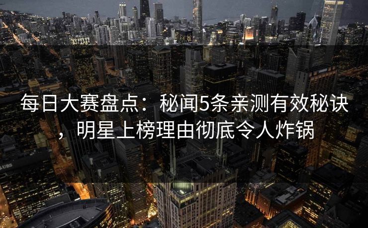 每日大赛盘点：秘闻5条亲测有效秘诀，明星上榜理由彻底令人炸锅