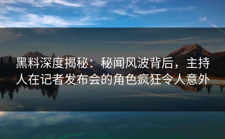 黑料深度揭秘：秘闻风波背后，主持人在记者发布会的角色疯狂令人意外