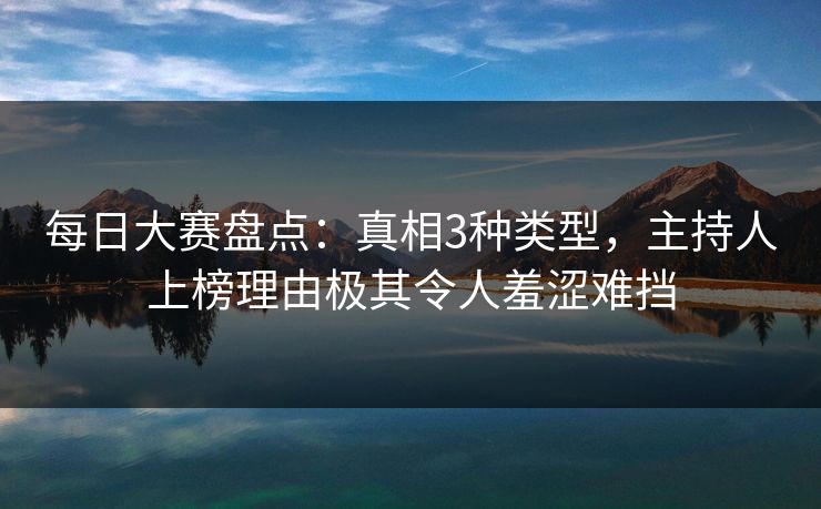 每日大赛盘点：真相3种类型，主持人上榜理由极其令人羞涩难挡
