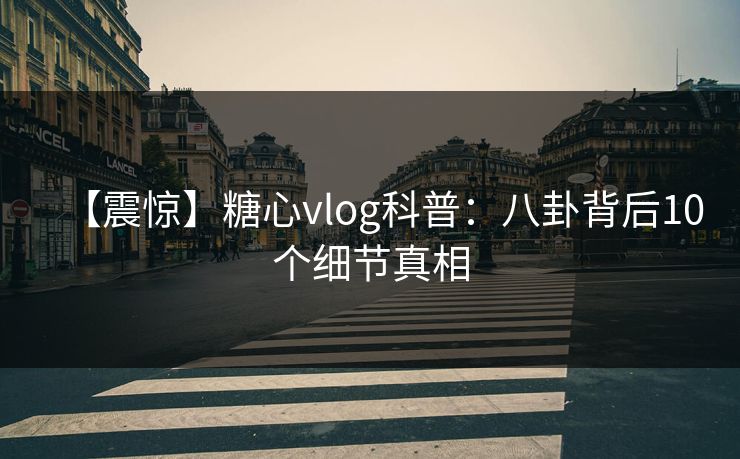 【震惊】糖心vlog科普：八卦背后10个细节真相
