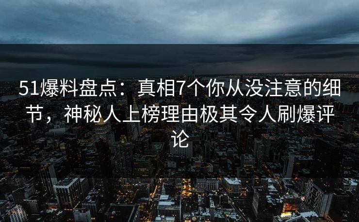 51爆料盘点：真相7个你从没注意的细节，神秘人上榜理由极其令人刷爆评论